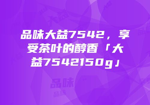 品味大益7542，享受茶叶的醇香「大益7542150g」
