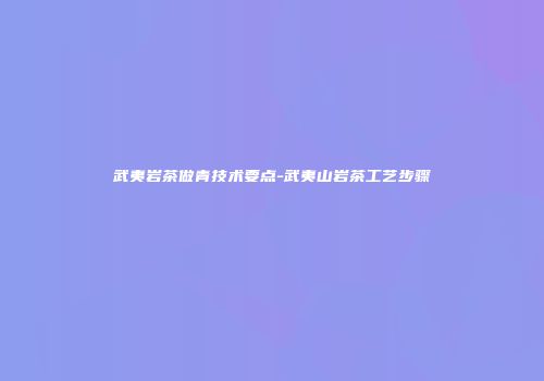 武夷岩茶做青技术要点-武夷山岩茶工艺步骤