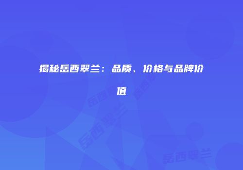 揭秘岳西翠兰：品质、价格与品牌价值