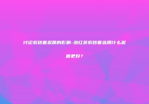讨论紫砂壶泥质的影响-泡红茶紫砂壶选用什么泥质更好？