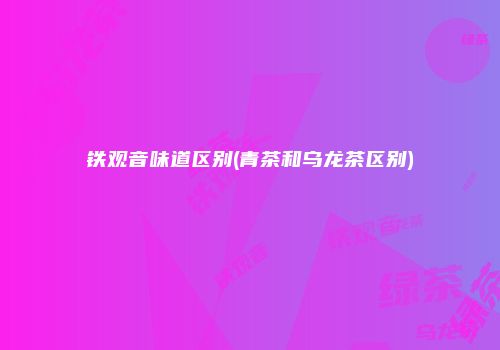铁观音味道区别(青茶和乌龙茶区别)