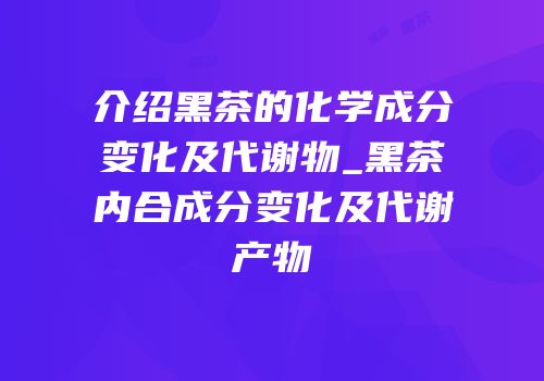 介绍黑茶的化学成分变化及代谢物_黑茶内合成分变化及代谢产物