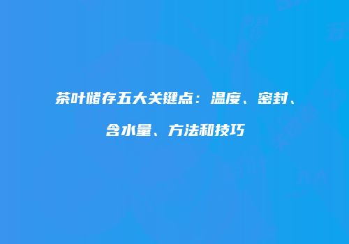 茶叶储存五大关键点：温度、密封、含水量、方法和技巧