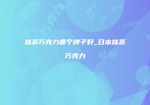 抹茶巧克力哪个牌子好_日本抹茶巧克力