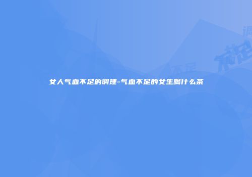 女人气血不足的调理-气血不足的女生喝什么茶