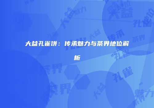 大益孔雀饼：传承魅力与茶界地位解析