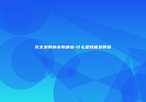 完全发酵的茶有哪些-什么是轻度发酵茶