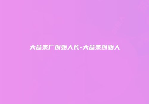 大益茶厂创始人长-大益茶创始人