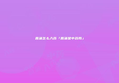 菖蒲怎么入药「菖蒲是中药吗」