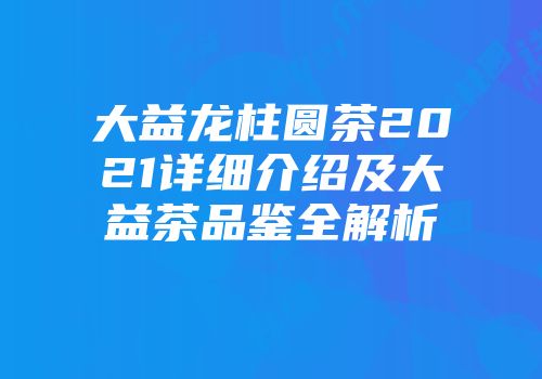 大益龙柱圆茶2021详细介绍及大益茶品鉴全解析