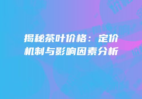 揭秘茶叶价格：定价机制与影响因素分析