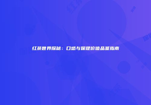 红茶世界探秘：口感与保健价值品鉴指南