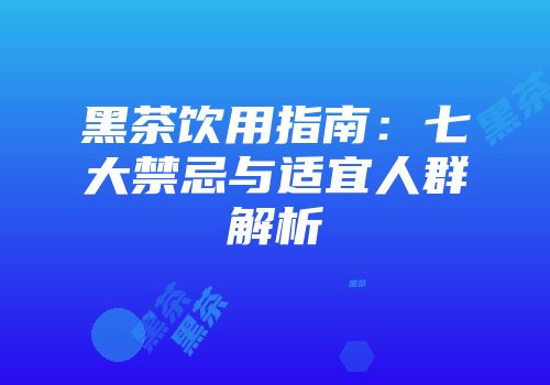 黑茶饮用指南：七大禁忌与适宜人群解析