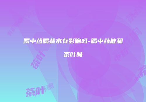 喝中药喝茶水有影响吗-喝中药能和茶叶吗