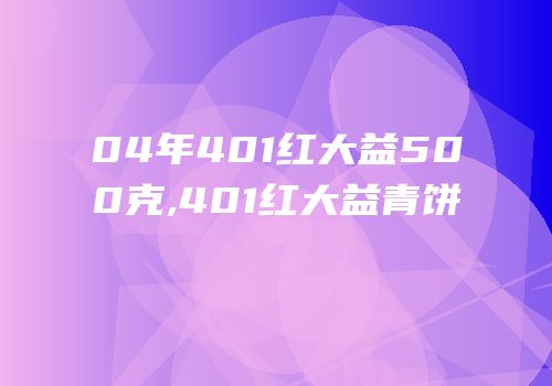 04年401红大益500克,401红大益青饼
