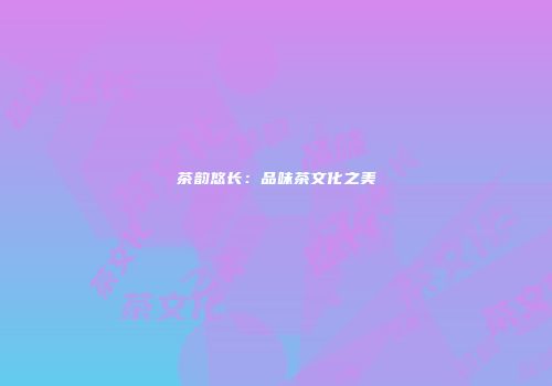 茶韵悠长：品味茶文化之美