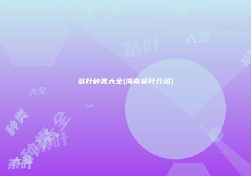 茶叶种类大全(海南茶叶介绍)