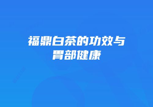 福鼎白茶的功效与胃部健康