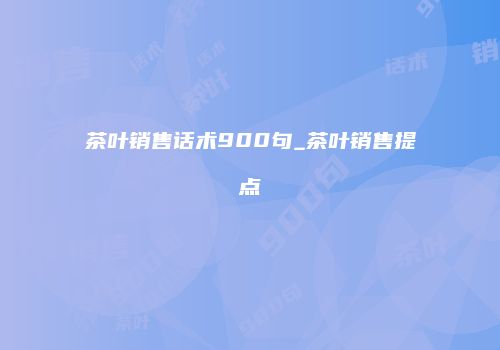 茶叶销售话术900句_茶叶销售提点