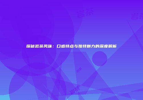 探秘岩茶风味：口感特点与独特魅力的深度解析
