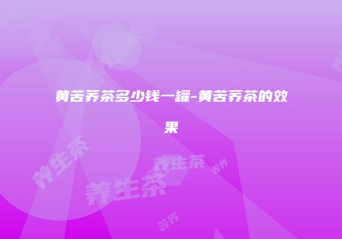 黄苦荞茶多少钱一罐-黄苦荞茶的效果