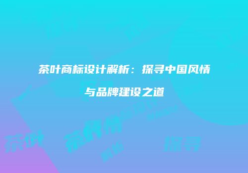 茶叶商标设计解析：探寻中国风情与品牌建设之道