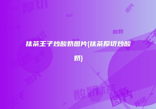 抹茶王子炒酸奶图片(抹茶厚切炒酸奶)