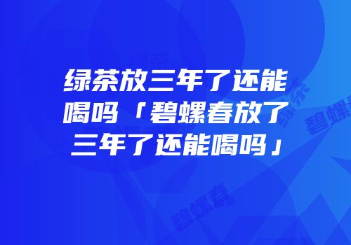 绿茶放三年了还能喝吗「碧螺春放了三年了还能喝吗」