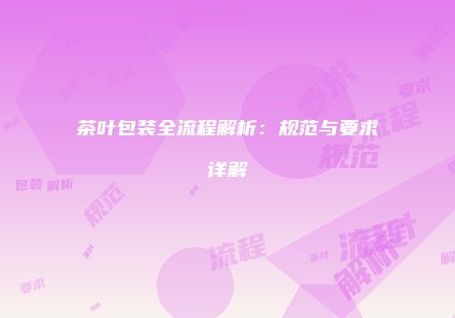 茶叶包装全流程解析：规范与要求详解
