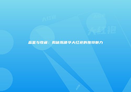 品鉴与收藏：揭秘陈德华大红袍的独特魅力