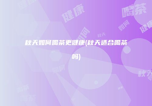 秋天如何喝茶更健康(秋天适合喝茶吗)