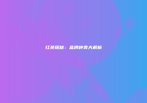 红茶探秘：品牌种类大解析