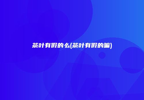 茶叶有假的么(茶叶有假的嘛)