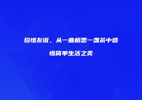 珍惜友谊，从一曲相思一盏茶中感悟简单生活之美