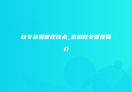 秋冬茶园管理技术_茶树秋冬管理简介