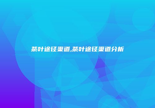 茶叶途径渠道,茶叶途径渠道分析