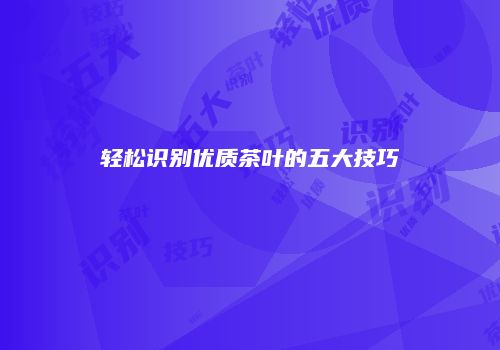 轻松识别优质茶叶的五大技巧