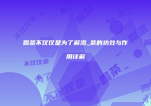 喝茶不仅仅是为了解渴_茶的功效与作用详解
