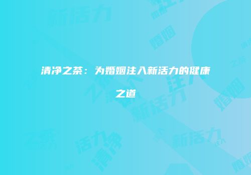 清净之茶：为婚姻注入新活力的健康之道