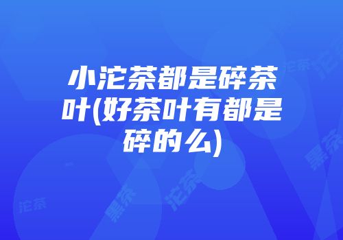 小沱茶都是碎茶叶(好茶叶有都是碎的么)