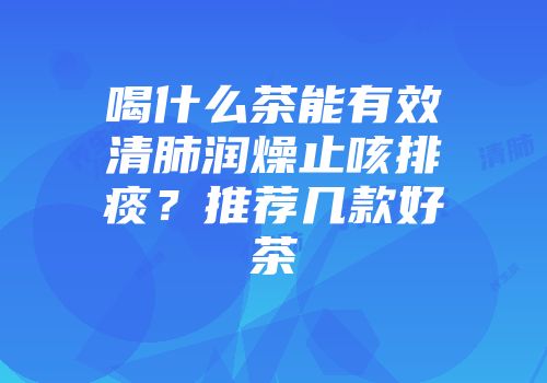 喝什么茶能有效清肺润燥止咳排痰？推荐几款好茶