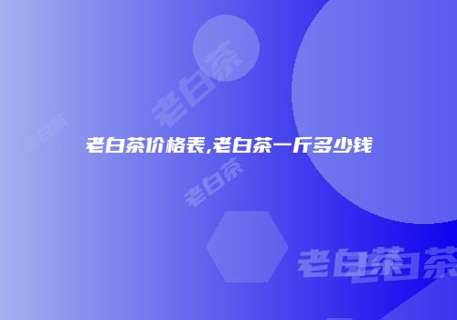 老白茶价格表,老白茶一斤多少钱