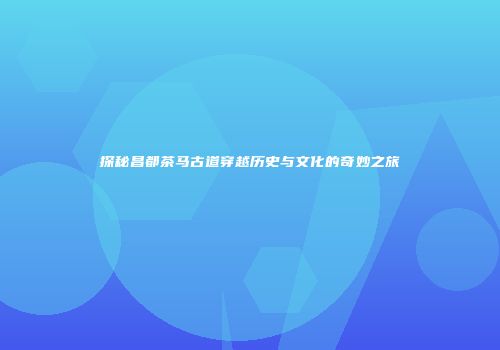 探秘昌都茶马古道穿越历史与文化的奇妙之旅