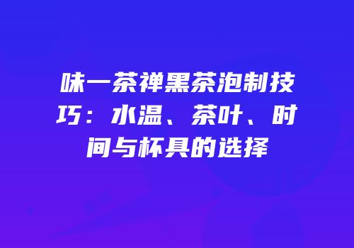 味一茶禅黑茶泡制技巧：水温、茶叶、时间与杯具的选择