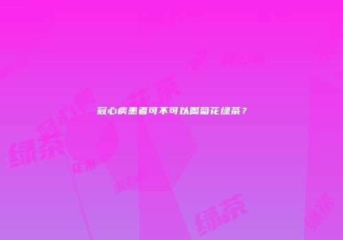 冠心病患者可不可以喝菊花绿茶？