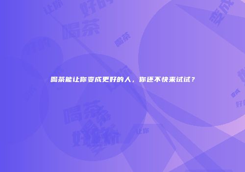 喝茶能让你变成更好的人，你还不快来试试？