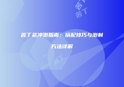苦丁茶冲泡指南：搭配技巧与泡制方法详解
