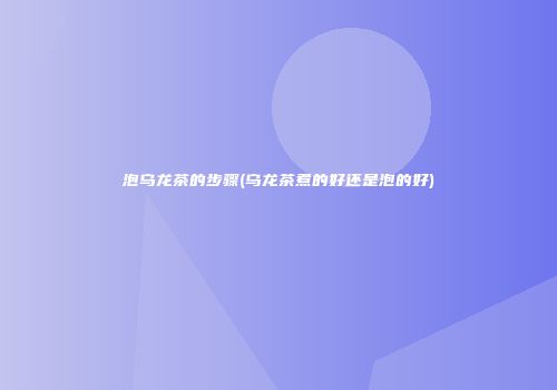 泡乌龙茶的步骤(乌龙茶煮的好还是泡的好)