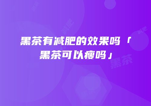 黑茶有减肥的效果吗「黑茶可以瘦吗」