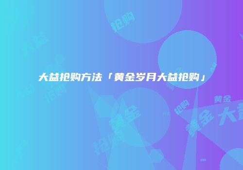 大益抢购方法「黄金岁月大益抢购」